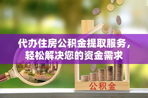 开平代办住房公积金提取服务，轻松解决您的资金需求