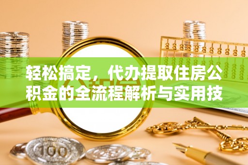 开平轻松搞定，代办提取住房公积金的全流程解析与实用技巧