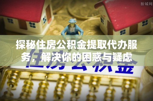 开平探秘住房公积金提取代办服务，解决你的困惑与疑虑