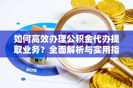 开平如何高效办理公积金代办提取业务？全面解析与实用指南