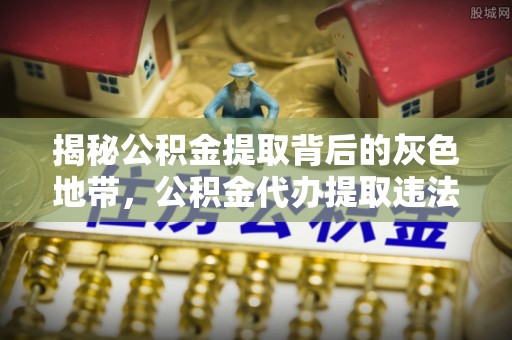 开平揭秘公积金提取背后的灰色地带，公积金代办提取违法不？
