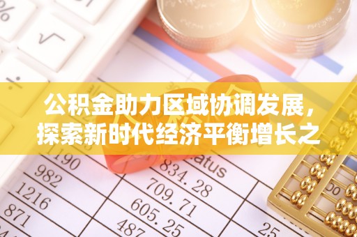 开平公积金助力区域协调发展，探索新时代经济平衡增长之道