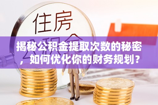 开平揭秘公积金提取次数的秘密，如何优化你的财务规划？