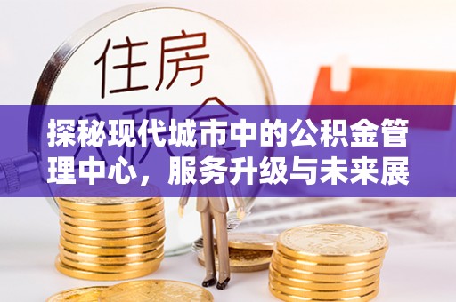 开平探秘现代城市中的公积金管理中心，服务升级与未来展望