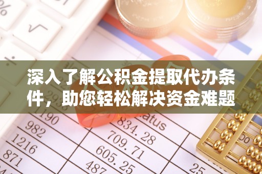 开平深入了解公积金提取代办条件，助您轻松解决资金难题