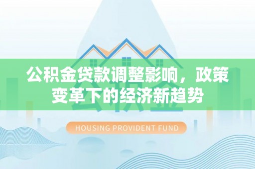 开平公积金贷款调整影响，政策变革下的经济新趋势