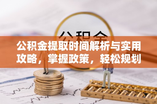 开平公积金提取时间解析与实用攻略，掌握政策，轻松规划未来