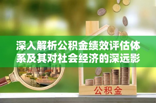 开平深入解析公积金绩效评估体系及其对社会经济的深远影响