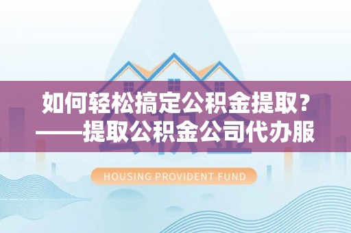 开平如何轻松搞定公积金提取？——提取公积金公司代办服务全解析