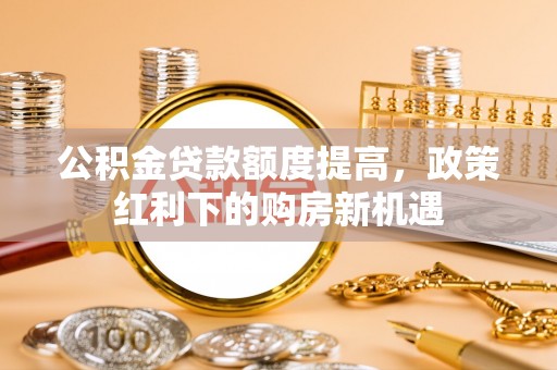 开平公积金贷款额度提高，政策红利下的购房新机遇