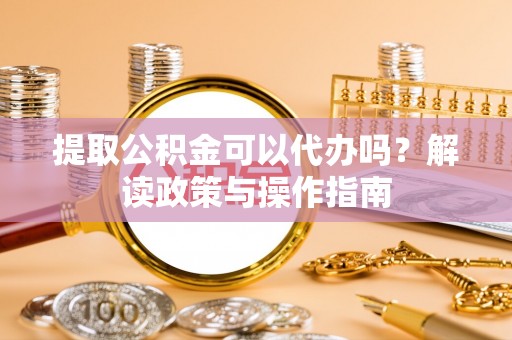 开平提取公积金可以代办吗？解读政策与操作指南