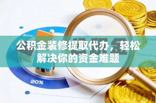 开平公积金装修提取代办，轻松解决你的资金难题