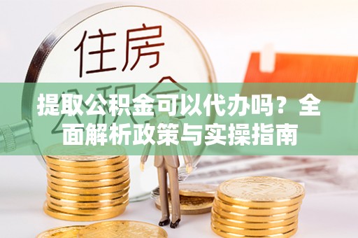 开平提取公积金可以代办吗？全面解析政策与实操指南
