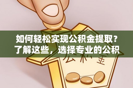 开平如何轻松实现公积金提取？了解这些，选择专业的公积金提取代办服务