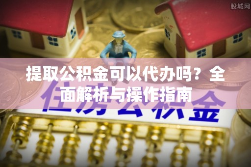 开平提取公积金可以代办吗？全面解析与操作指南