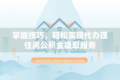 开平掌握技巧，轻松实现代办理住房公积金提取服务