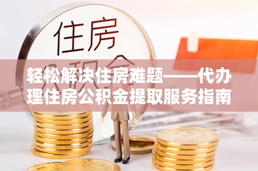 开平轻松解决住房难题——代办理住房公积金提取服务指南