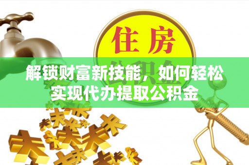 开平解锁财富新技能，如何轻松实现代办提取公积金