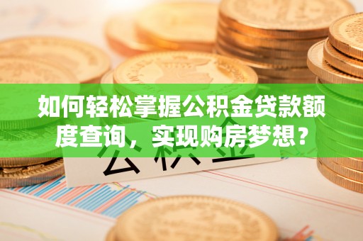 开平如何轻松掌握公积金贷款额度查询，实现购房梦想？