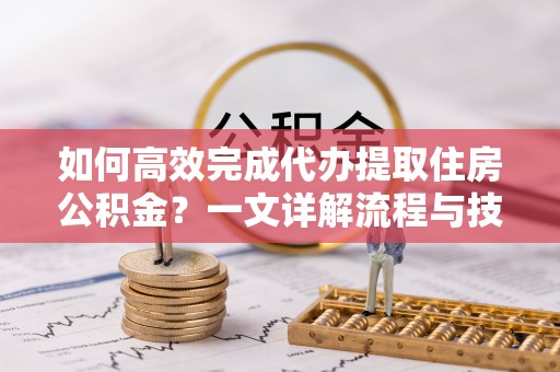 开平如何高效完成代办提取住房公积金？一文详解流程与技巧
