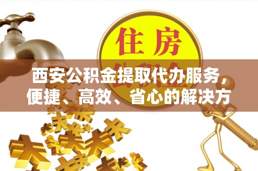 开平西安公积金提取代办服务，便捷、高效、省心的解决方案