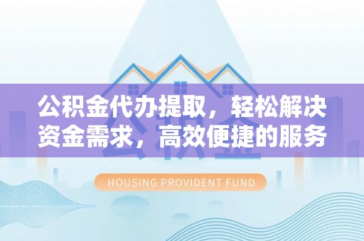 开平公积金代办提取，轻松解决资金需求，高效便捷的服务选择