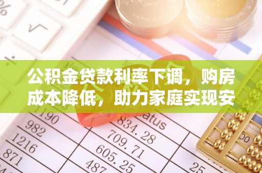 开平公积金贷款利率下调，购房成本降低，助力家庭实现安居梦