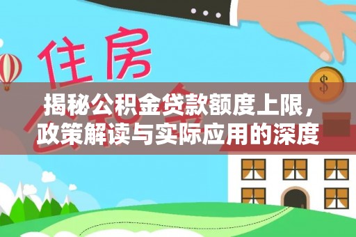 开平揭秘公积金贷款额度上限，政策解读与实际应用的深度分析