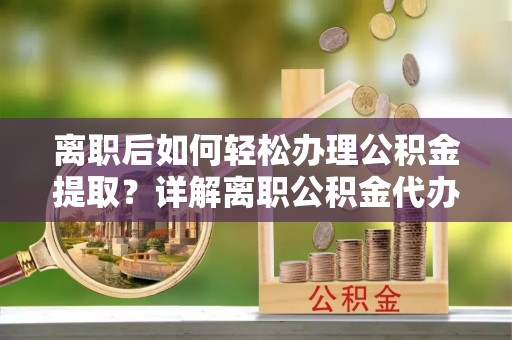 开平离职后如何轻松办理公积金提取？详解离职公积金代办提取流程