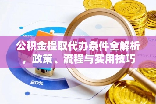 开平公积金提取代办条件全解析，政策、流程与实用技巧