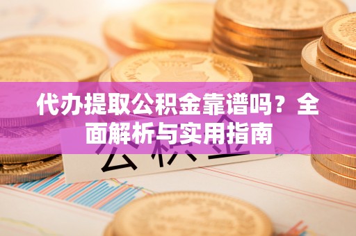 开平代办提取公积金靠谱吗？全面解析与实用指南