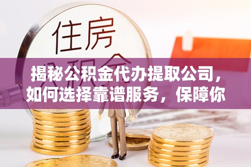 开平揭秘公积金代办提取公司，如何选择靠谱服务，保障你的资金安全
