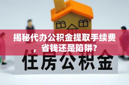 开平揭秘代办公积金提取手续费，省钱还是陷阱？