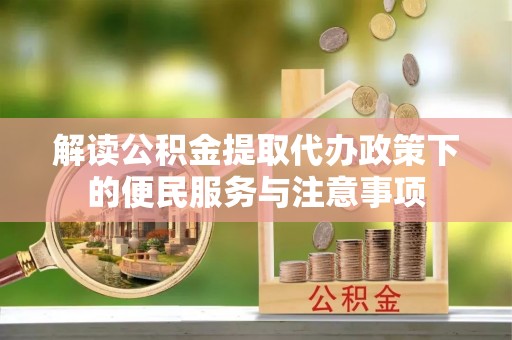 开平解读公积金提取代办政策下的便民服务与注意事项