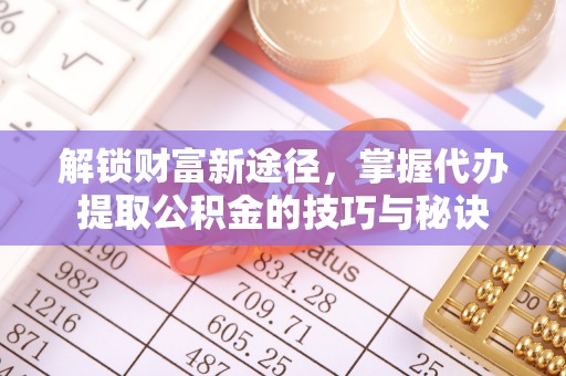 开平解锁财富新途径，掌握代办提取公积金的技巧与秘诀