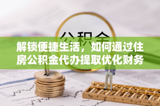 开平解锁便捷生活，如何通过住房公积金代办提取优化财务规划