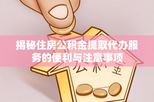 开平揭秘住房公积金提取代办服务的便利与注意事项