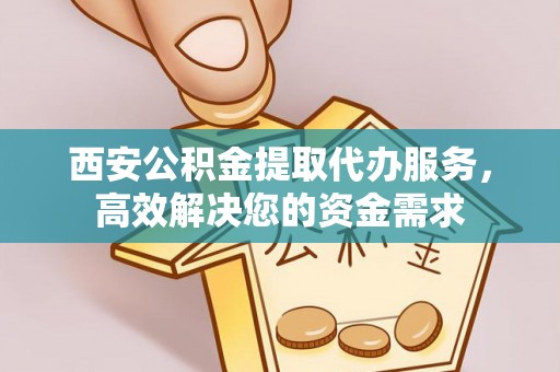 开平西安公积金提取代办服务，高效解决您的资金需求