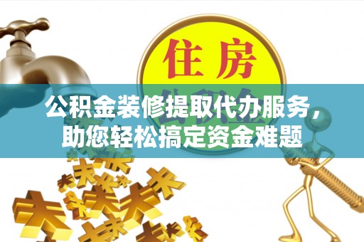 开平公积金装修提取代办服务，助您轻松搞定资金难题