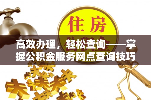 开平高效办理，轻松查询——掌握公积金服务网点查询技巧