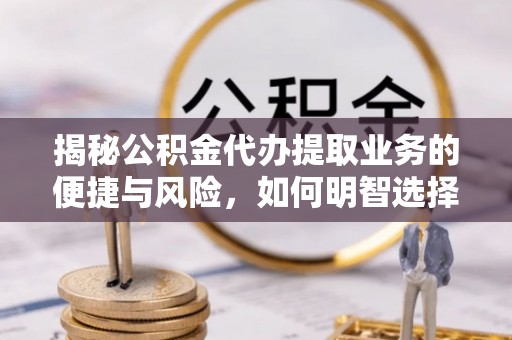 开平揭秘公积金代办提取业务的便捷与风险，如何明智选择？