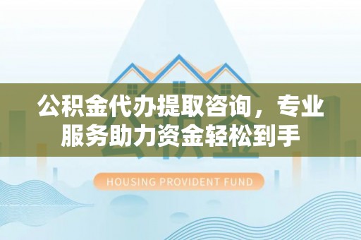 开平公积金代办提取咨询，专业服务助力资金轻松到手