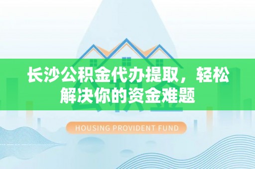 开平长沙公积金代办提取，轻松解决你的资金难题