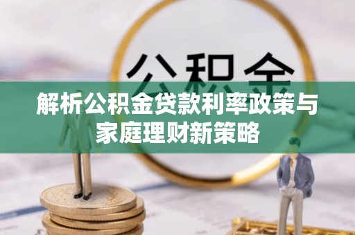 开平解析公积金贷款利率政策与家庭理财新策略