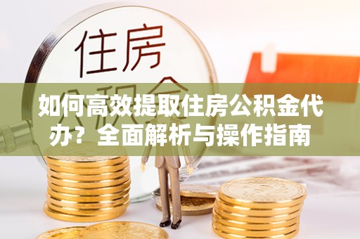 开平如何高效提取住房公积金代办？全面解析与操作指南