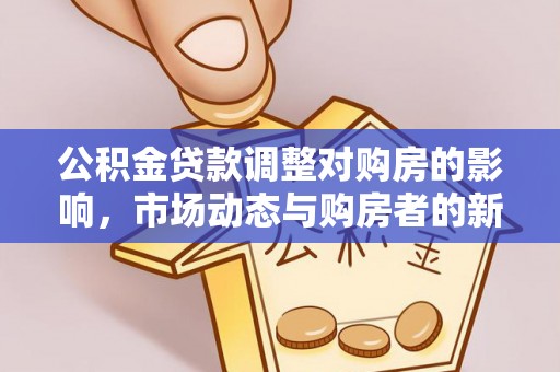 开平公积金贷款调整对购房的影响，市场动态与购房者的新选择