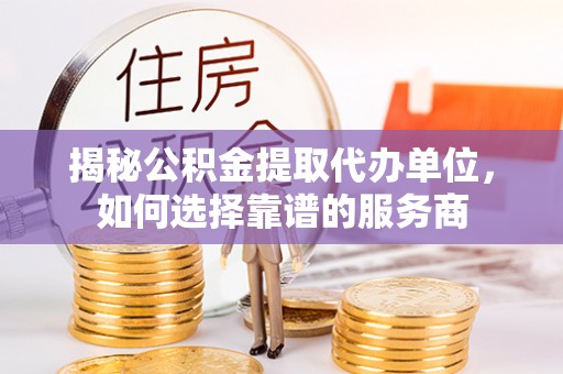 开平揭秘公积金提取代办单位，如何选择靠谱的服务商