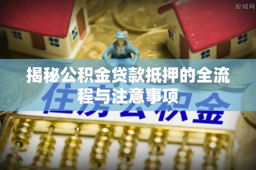 开平揭秘公积金贷款抵押的全流程与注意事项