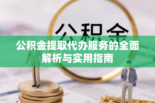 开平公积金提取代办服务的全面解析与实用指南