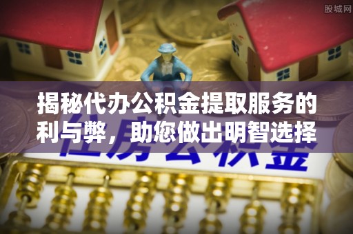 开平揭秘代办公积金提取服务的利与弊，助您做出明智选择